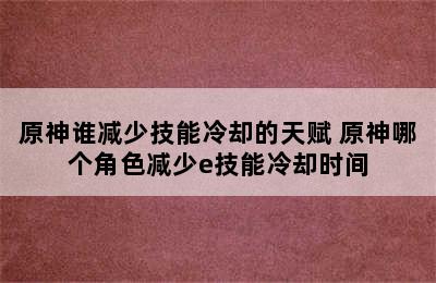 原神谁减少技能冷却的天赋 原神哪个角色减少e技能冷却时间